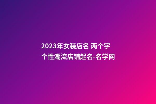 2023年女装店名 两个字个性潮流店铺起名-名学网-第1张-店铺起名-玄机派